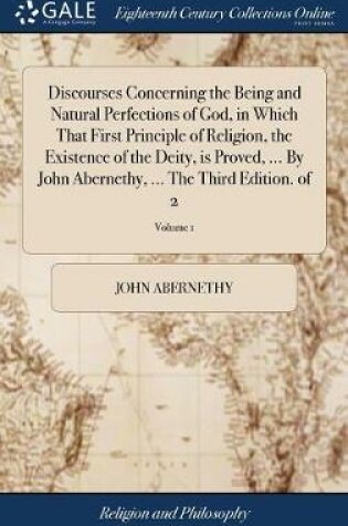 Cover of Discourses Concerning the Being and Natural Perfections of God, in Which That First Principle of Religion, the Existence of the Deity, is Proved, ... By John Abernethy, ... The Third Edition. of 2; Volume 1