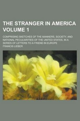 Cover of The Stranger in America; Comprising Sketches of the Manners, Society, and National Peculiarities of the United States, in a Series of Letters to a Friend in Europe Volume 1