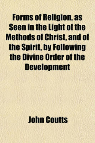 Cover of Forms of Religion, as Seen in the Light of the Methods of Christ, and of the Spirit, by Following the Divine Order of the Development