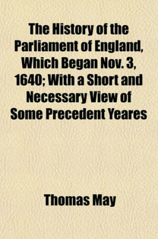 Cover of The History of the Parliament of England, Which Began Nov. 3, 1640; With a Short and Necessary View of Some Precedent Yeares