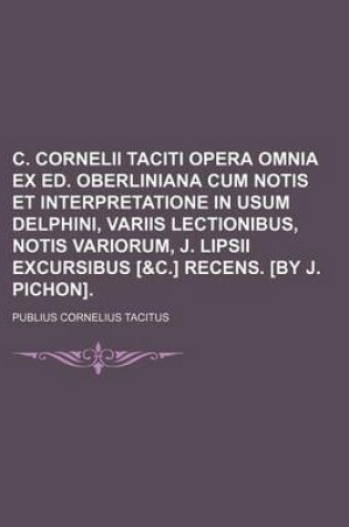 Cover of C. Cornelii Taciti Opera Omnia Ex Ed. Oberliniana Cum Notis Et Interpretatione in Usum Delphini, Variis Lectionibus, Notis Variorum, J. Lipsii Excursibus [&C.] Recens. [By J. Pichon].