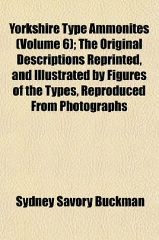 Cover of Yorkshire Type Ammonites (Volume 6); The Original Descriptions Reprinted, and Illustrated by Figures of the Types, Reproduced from Photographs