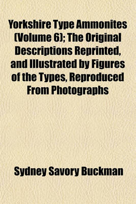 Book cover for Yorkshire Type Ammonites (Volume 6); The Original Descriptions Reprinted, and Illustrated by Figures of the Types, Reproduced from Photographs