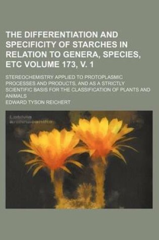 Cover of The Differentiation and Specificity of Starches in Relation to Genera, Species, Etc Volume 173, V. 1; Stereochemistry Applied to Protoplasmic Processes and Products, and as a Strictly Scientific Basis for the Classification of Plants and Animals