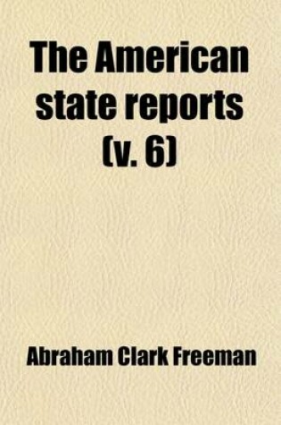 Cover of The American State Reports (Volume 6); Containing the Cases of General Value and Authority Subsequent to Those Contained in the American Decisions and the American Reports Decided in the Courts of Last Resort of the Several States