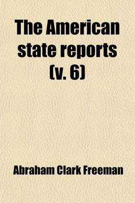 Book cover for The American State Reports (Volume 6); Containing the Cases of General Value and Authority Subsequent to Those Contained in the American Decisions and the American Reports Decided in the Courts of Last Resort of the Several States