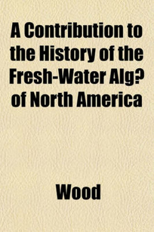 Cover of A Contribution to the History of the Fresh-Water Alg of North America