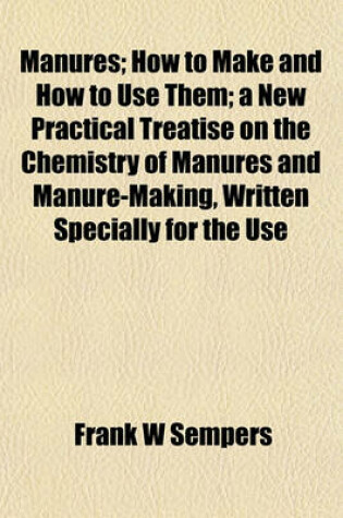 Cover of Manures; How to Make and How to Use Them; A New Practical Treatise on the Chemistry of Manures and Manure-Making, Written Specially for the Use