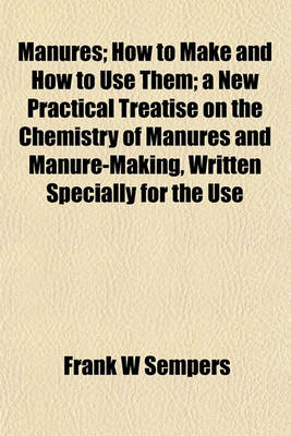 Book cover for Manures; How to Make and How to Use Them; A New Practical Treatise on the Chemistry of Manures and Manure-Making, Written Specially for the Use