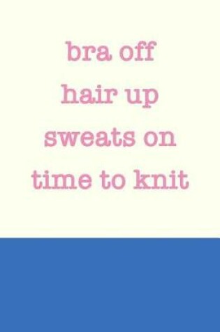 Cover of Bra Off Hair up Sweats On Time to Knit