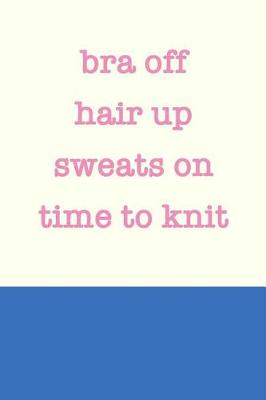 Book cover for Bra Off Hair up Sweats On Time to Knit