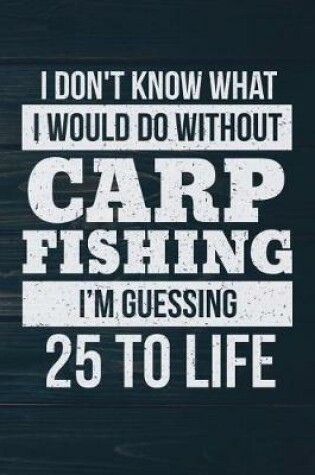 Cover of I Don't Know What I Would Do Without Carp Fishing I'm Guessing 25 To Life