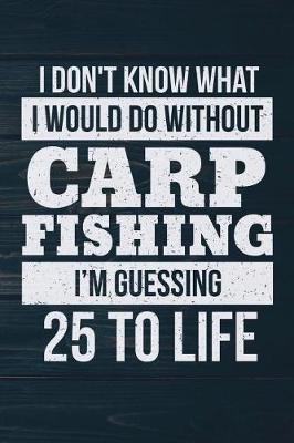 Book cover for I Don't Know What I Would Do Without Carp Fishing I'm Guessing 25 To Life