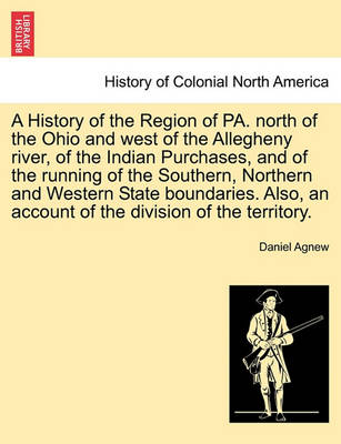 Book cover for A History of the Region of Pa. North of the Ohio and West of the Allegheny River, of the Indian Purchases, and of the Running of the Southern, Northern and Western State Boundaries. Also, an Account of the Division of the Territory.