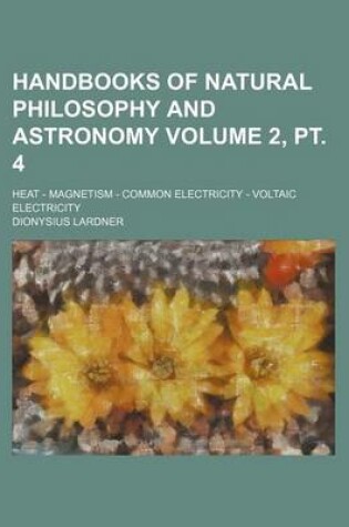 Cover of Handbooks of Natural Philosophy and Astronomy Volume 2, PT. 4; Heat - Magnetism - Common Electricity - Voltaic Electricity