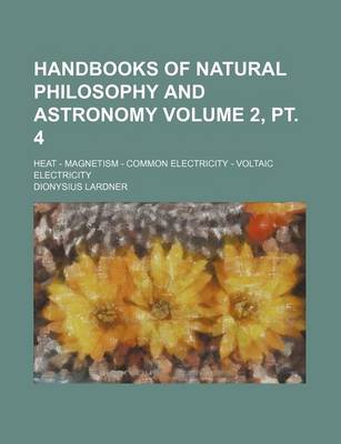 Book cover for Handbooks of Natural Philosophy and Astronomy Volume 2, PT. 4; Heat - Magnetism - Common Electricity - Voltaic Electricity