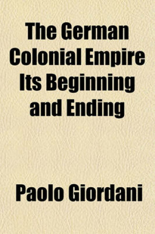 Cover of The German Colonial Empire Its Beginning and Ending