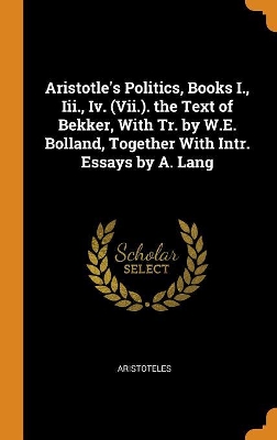 Book cover for Aristotle's Politics, Books I., III., IV. (VII.). the Text of Bekker, with Tr. by W.E. Bolland, Together with Intr. Essays by A. Lang