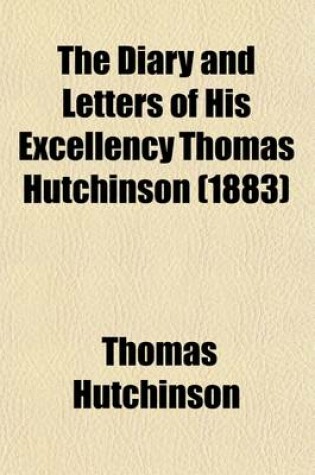 Cover of The Diary and Letters of His Excellency Thomas Hutchinson (Volume 1); Captain-General and Governor-In-Chief of Massachusetts Bay in North America