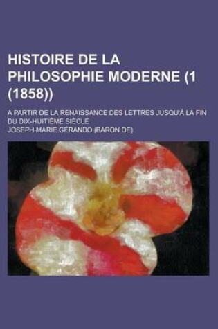 Cover of Histoire de La Philosophie Moderne (1 (1858)); A Partir de La Renaissance Des Lettres Jusqu'a La Fin Du Dix-Huitieme Siecle