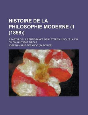 Book cover for Histoire de La Philosophie Moderne (1 (1858)); A Partir de La Renaissance Des Lettres Jusqu'a La Fin Du Dix-Huitieme Siecle