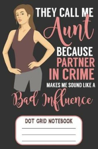 Cover of They Call Me Aunt Because Partner In Crime Make Me Sound Like A Bad Influence - Dot Grid Notebook