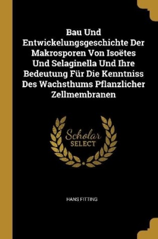 Cover of Bau Und Entwickelungsgeschichte Der Makrosporen Von Iso�tes Und Selaginella Und Ihre Bedeutung F�r Die Kenntniss Des Wachsthums Pflanzlicher Zellmembranen