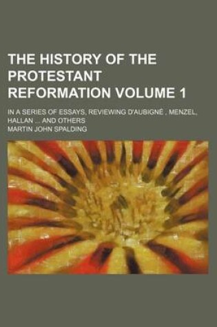 Cover of The History of the Protestant Reformation; In a Series of Essays, Reviewing D'Aubigne, Menzel, Hallan and Others Volume 1