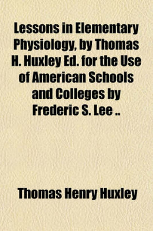 Cover of Lessons in Elementary Physiology, by Thomas H. Huxley Ed. for the Use of American Schools and Colleges by Frederic S. Lee ..