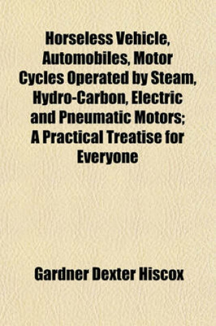 Cover of Horseless Vehicle, Automobiles, Motor Cycles Operated by Steam, Hydro-Carbon, Electric and Pneumatic Motors; A Practical Treatise for Everyone