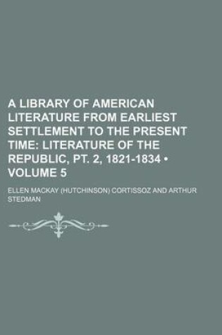 Cover of A Library of American Literature from Earliest Settlement to the Present Time (Volume 5); Literature of the Republic, PT. 2, 1821-1834