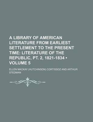 Book cover for A Library of American Literature from Earliest Settlement to the Present Time (Volume 5); Literature of the Republic, PT. 2, 1821-1834