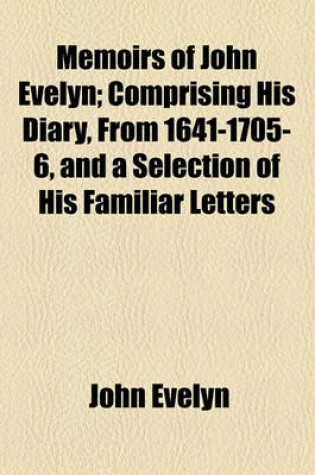 Cover of Memoirs of John Evelyn; Comprising His Diary, from 1641-1705-6, and a Selection of His Familiar Letters