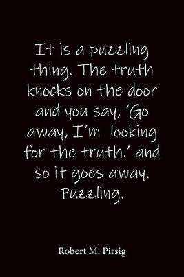 Book cover for It is a puzzling thing. The truth knocks on the door and you say, 'Go away, I'm looking for the truth.' and so it goes away. Puzzling. Robert M. Pirsig