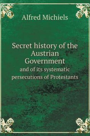 Cover of Secret history of the Austrian Government and of its systematic persecutions of Protestants