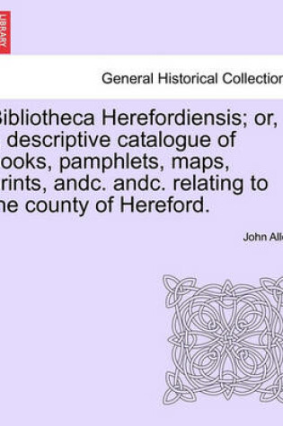 Cover of Bibliotheca Herefordiensis; Or, a Descriptive Catalogue of Books, Pamphlets, Maps, Prints, Andc. Andc. Relating to the County of Hereford.