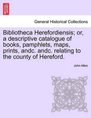 Book cover for Bibliotheca Herefordiensis; Or, a Descriptive Catalogue of Books, Pamphlets, Maps, Prints, Andc. Andc. Relating to the County of Hereford.