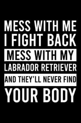 Cover of Mess With Me I Fight Back Mess With My Labrador Retriever And They'll Never Find Your Body