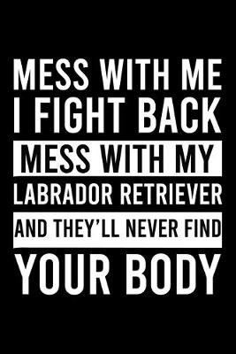Book cover for Mess With Me I Fight Back Mess With My Labrador Retriever And They'll Never Find Your Body