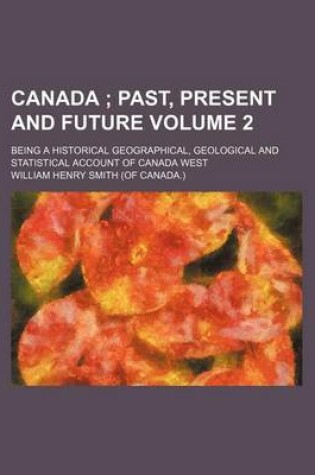 Cover of Canada Volume 2; Past, Present and Future. Being a Historical Geographical, Geological and Statistical Account of Canada West