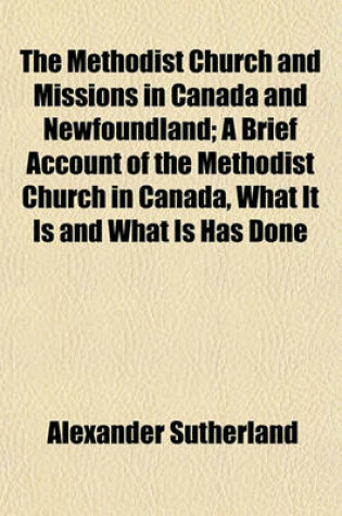 Cover of The Methodist Church and Missions in Canada and Newfoundland; A Brief Account of the Methodist Church in Canada, What It Is and What Is Has Done