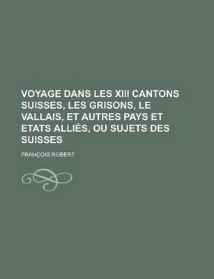 Book cover for Voyage Dans Les XIII Cantons Suisses, Les Grisons, Le Vallais, Et Autres Pays Et Etats Allies, Ou Sujets Des Suisses