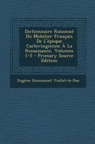 Cover of Dictionnaire Raisonne Du Mobilier Francais de L'Epoque Carlovingienne a la Renaissance, Volumes 1-5