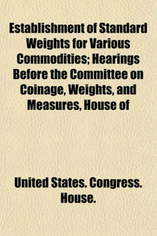 Cover of Establishment of Standard Weights for Various Commodities; Hearings Before the Committee on Coinage, Weights, and Measures, House of