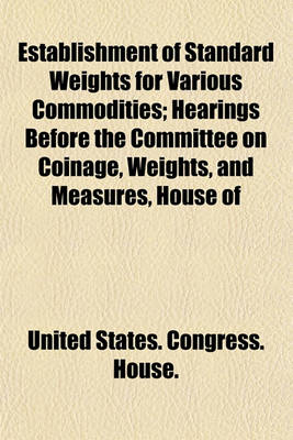 Book cover for Establishment of Standard Weights for Various Commodities; Hearings Before the Committee on Coinage, Weights, and Measures, House of