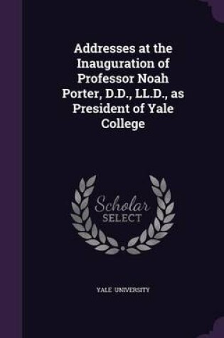 Cover of Addresses at the Inauguration of Professor Noah Porter, D.D., LL.D., as President of Yale College