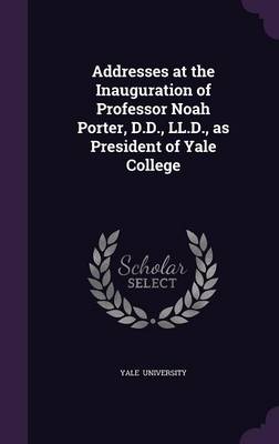 Book cover for Addresses at the Inauguration of Professor Noah Porter, D.D., LL.D., as President of Yale College