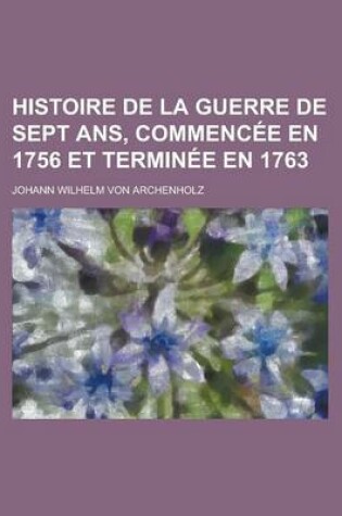 Cover of Histoire de La Guerre de Sept ANS, Commencee En 1756 Et Terminee En 1763