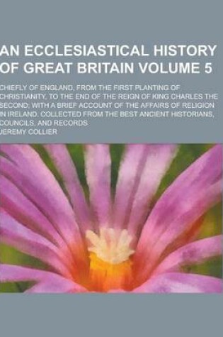 Cover of An Ecclesiastical History of Great Britain; Chiefly of England, from the First Planting of Christianity, to the End of the Reign of King Charles the