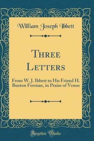 Cover of Three Letters: From W. J. Ibbett to His Friend H. Buxton Forman, in Praise of Venus (Classic Reprint)